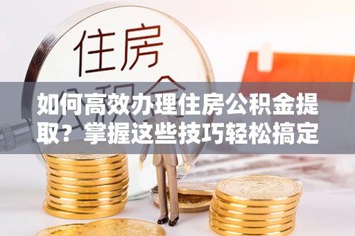 田东如何高效办理住房公积金提取？掌握这些技巧轻松搞定