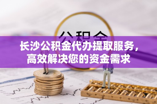 田东长沙公积金代办提取服务，高效解决您的资金需求