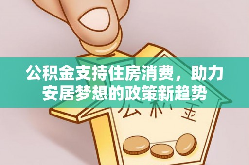 田东公积金支持住房消费，助力安居梦想的政策新趋势