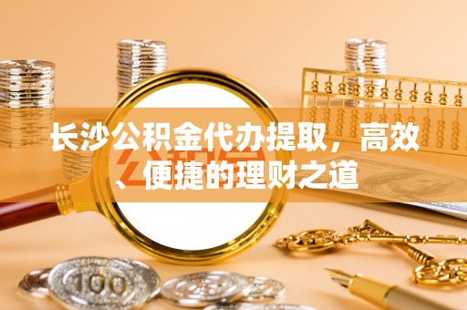 田东长沙公积金代办提取，高效、便捷的理财之道