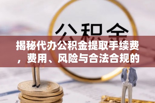 田东揭秘代办公积金提取手续费，费用、风险与合法合规的全解析