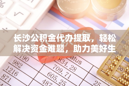 田东长沙公积金代办提取，轻松解决资金难题，助力美好生活