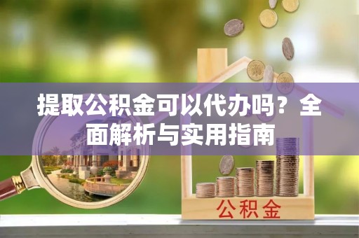 田东提取公积金可以代办吗？全面解析与实用指南