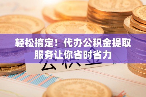 田东轻松搞定！代办公积金提取服务让你省时省力