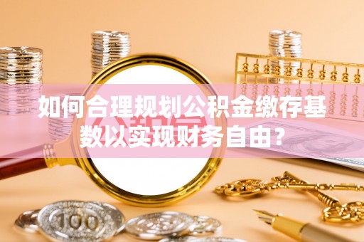 田东如何合理规划公积金缴存基数以实现财务自由？