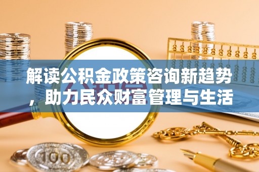 田东解读公积金政策咨询新趋势，助力民众财富管理与生活规划