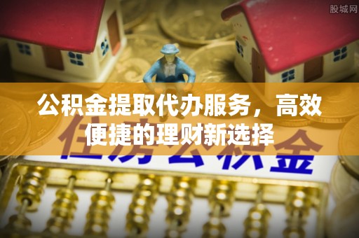 田东公积金提取代办服务，高效便捷的理财新选择