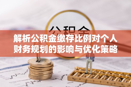 田东解析公积金缴存比例对个人财务规划的影响与优化策略