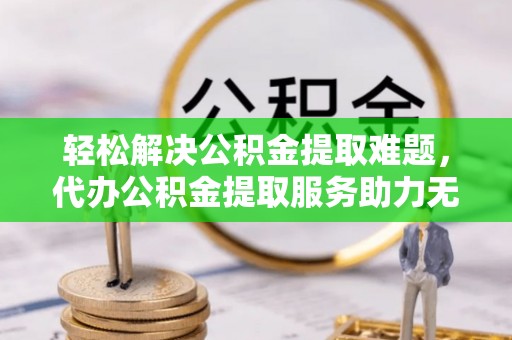 田东轻松解决公积金提取难题，代办公积金提取服务助力无忧生活
