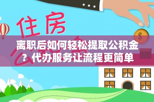 田东离职后如何轻松提取公积金？代办服务让流程更简单