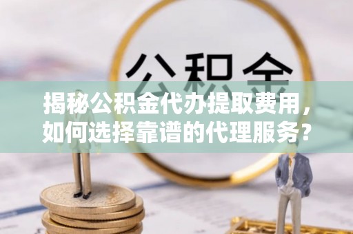 田东揭秘公积金代办提取费用，如何选择靠谱的代理服务？