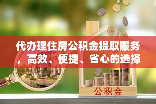 田东代办理住房公积金提取服务，高效、便捷、省心的选择