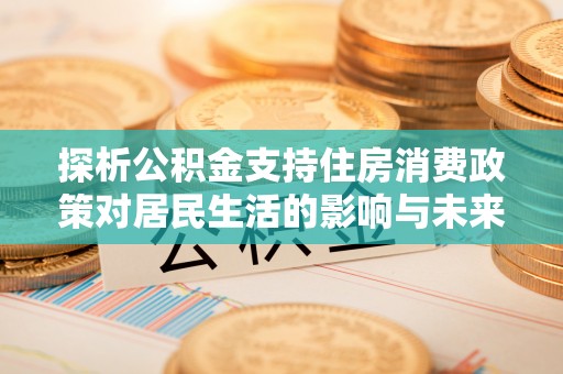 田东探析公积金支持住房消费政策对居民生活的影响与未来展望