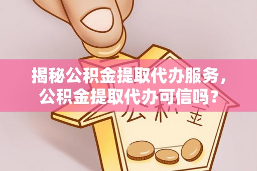 田东揭秘公积金提取代办服务，公积金提取代办可信吗？
