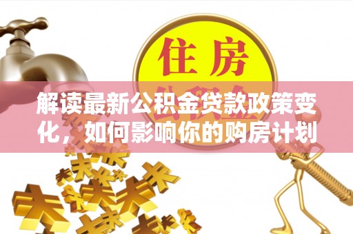 田东解读最新公积金贷款政策变化，如何影响你的购房计划？