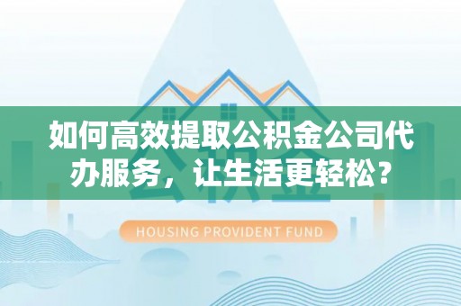 田东如何高效提取公积金公司代办服务，让生活更轻松？