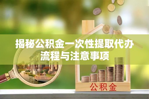 田东揭秘公积金一次性提取代办流程与注意事项