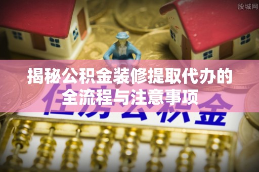 田东揭秘公积金装修提取代办的全流程与注意事项