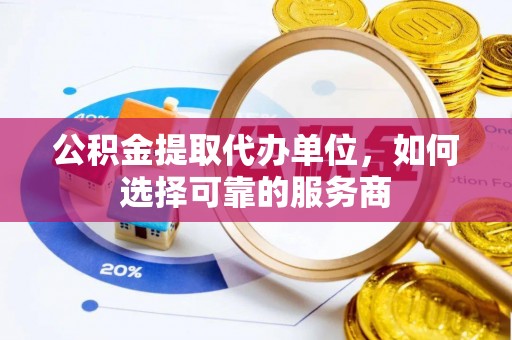 田东公积金提取代办单位，如何选择可靠的服务商