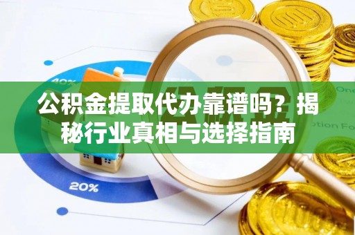田东公积金提取代办靠谱吗？揭秘行业真相与选择指南