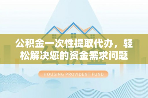 田东公积金一次性提取代办，轻松解决您的资金需求问题