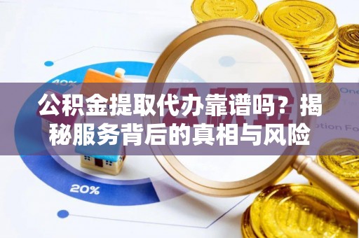 田东公积金提取代办靠谱吗？揭秘服务背后的真相与风险