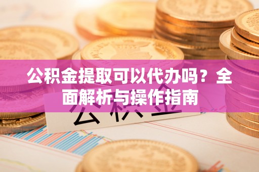 田东公积金提取可以代办吗？全面解析与操作指南