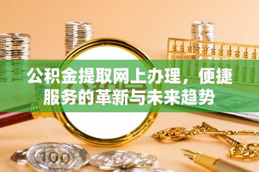 田东公积金提取网上办理，便捷服务的革新与未来趋势