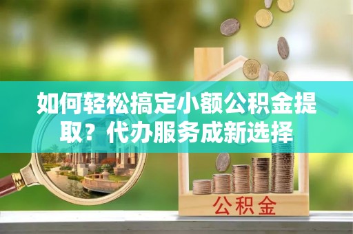 田东如何轻松搞定小额公积金提取？代办服务成新选择
