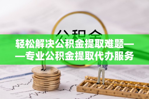 田东轻松解决公积金提取难题——专业公积金提取代办服务详解