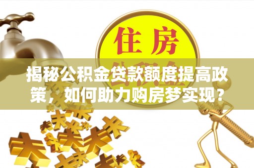 田东揭秘公积金贷款额度提高政策，如何助力购房梦实现？