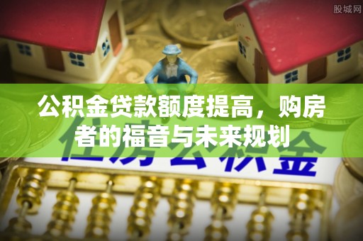 田东公积金贷款额度提高，购房者的福音与未来规划