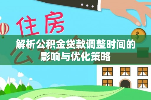 田东解析公积金贷款调整时间的影响与优化策略