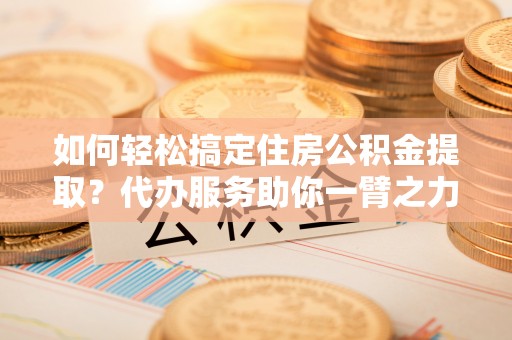 田东如何轻松搞定住房公积金提取？代办服务助你一臂之力