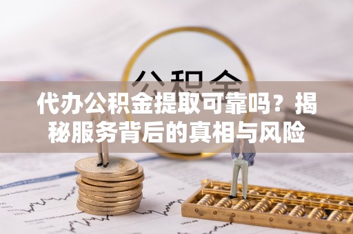 田东代办公积金提取可靠吗？揭秘服务背后的真相与风险