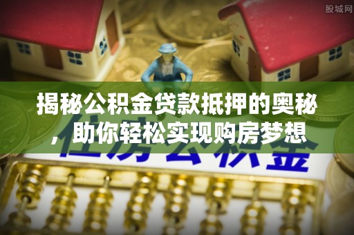田东揭秘公积金贷款抵押的奥秘，助你轻松实现购房梦想