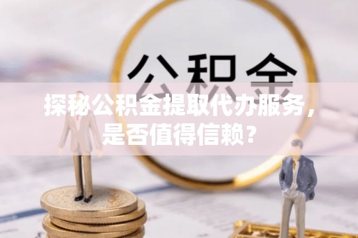 田东探秘公积金提取代办服务，是否值得信赖？