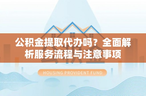 田东公积金提取代办吗？全面解析服务流程与注意事项