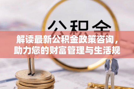田东解读最新公积金政策咨询，助力您的财富管理与生活规划