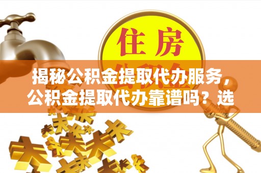 田东揭秘公积金提取代办服务，公积金提取代办靠谱吗？选择需谨慎
