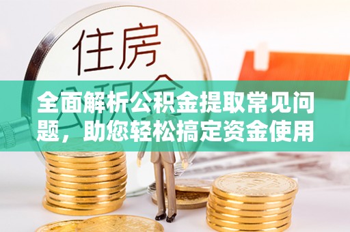 田东全面解析公积金提取常见问题，助您轻松搞定资金使用