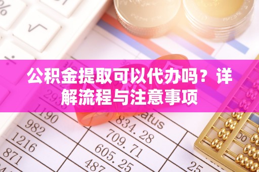 田东公积金提取可以代办吗？详解流程与注意事项