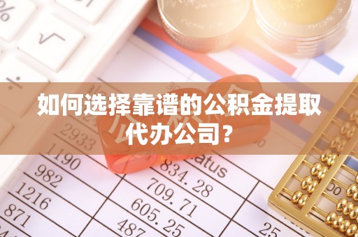 田东如何选择靠谱的公积金提取代办公司？