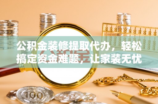 田东公积金装修提取代办，轻松搞定资金难题，让家装无忧