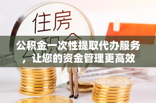 田东公积金一次性提取代办服务，让您的资金管理更高效