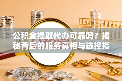 田东公积金提取代办可靠吗？揭秘背后的服务真相与选择指南