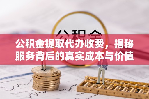 田东公积金提取代办收费，揭秘服务背后的真实成本与价值