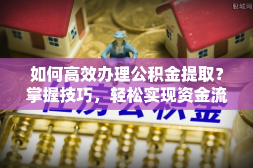 田东如何高效办理公积金提取？掌握技巧，轻松实现资金流动