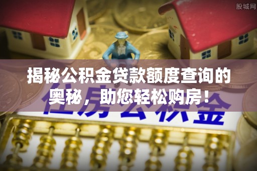 田东揭秘公积金贷款额度查询的奥秘，助您轻松购房！