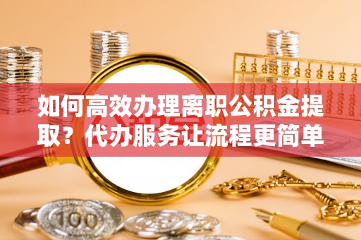 田东如何高效办理离职公积金提取？代办服务让流程更简单